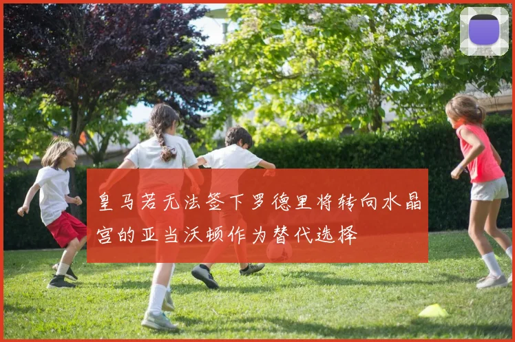皇马若无法签下罗德里将转向水晶宫的亚当沃顿作为替代选择