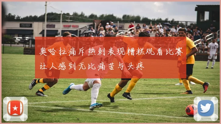奥哈拉痛斥热刺表现糟糕观看比赛让人感到无比痛苦与头疼