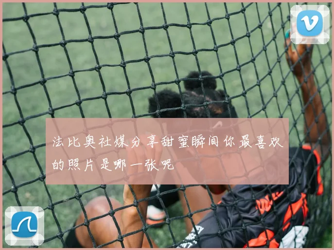 法比奥社媒分享甜蜜瞬间你最喜欢的照片是哪一张呢