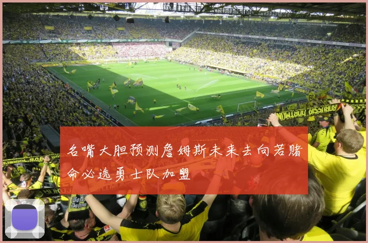名嘴大胆预测詹姆斯未来去向若赌命必选勇士队加盟