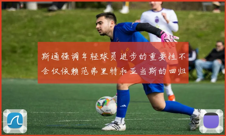 斯通强调年轻球员进步的重要性不会仅依赖范弗里特和亚当斯的回归