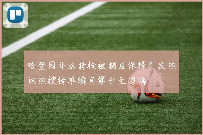 哈登因非法持枪被捕后保释引发热议热搜榜单瞬间攀升至顶端
