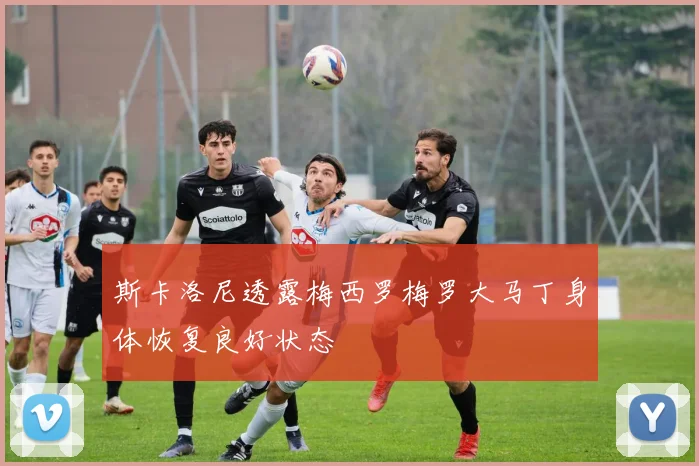 斯卡洛尼透露梅西罗梅罗大马丁身体恢复良好状态