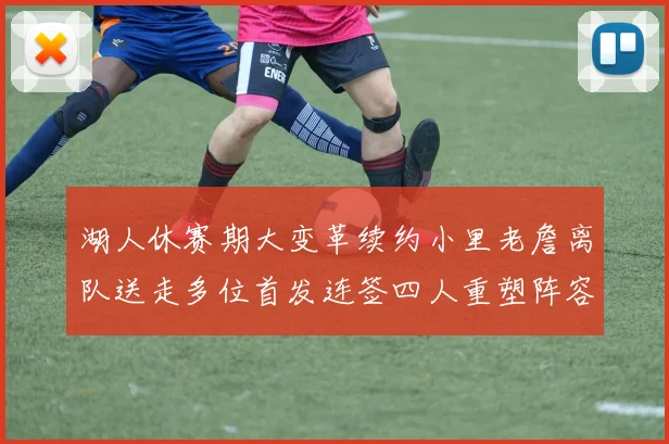 湖人休赛期大变革续约小里老詹离队送走多位首发连签四人重塑阵容