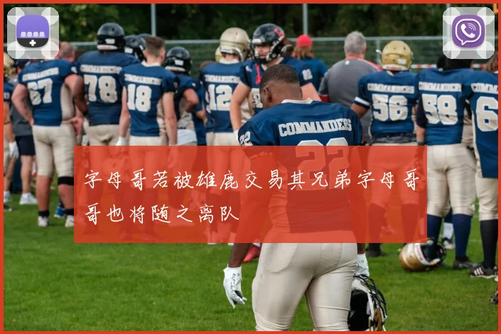 字母哥若被雄鹿交易其兄弟字母哥哥也将随之离队