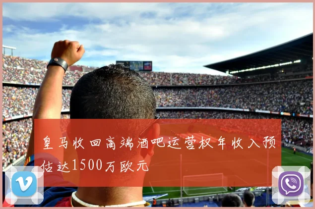 皇马收回高端酒吧运营权年收入预估达1500万欧元