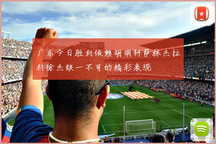 广东今日胜利依赖胡明轩萨林杰拉科徐杰缺一不可的精彩表现