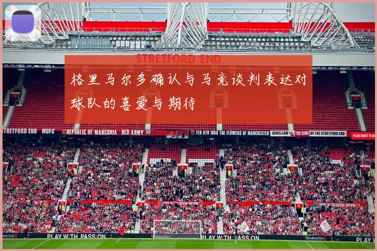 格里马尔多确认与马竞谈判表达对球队的喜爱与期待