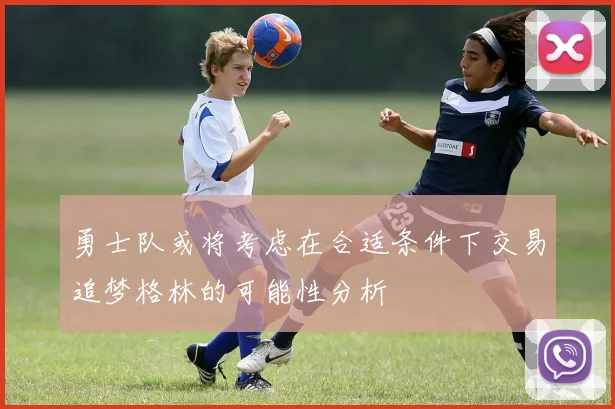 勇士队或将考虑在合适条件下交易追梦格林的可能性分析