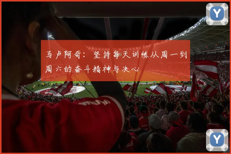 马卢阿奇：坚持每天训练从周一到周六的奋斗精神与决心