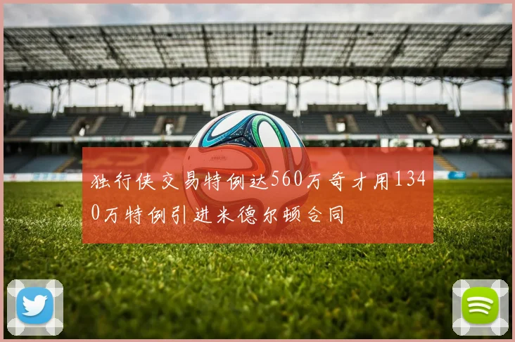 独行侠交易特例达560万奇才用1340万特例引进米德尔顿合同