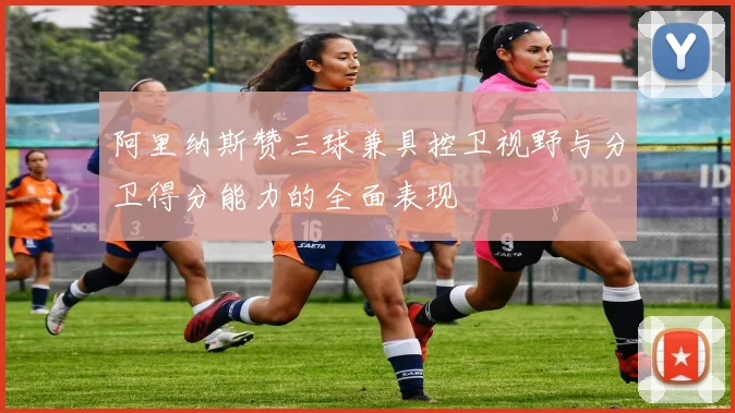阿里纳斯赞三球兼具控卫视野与分卫得分能力的全面表现