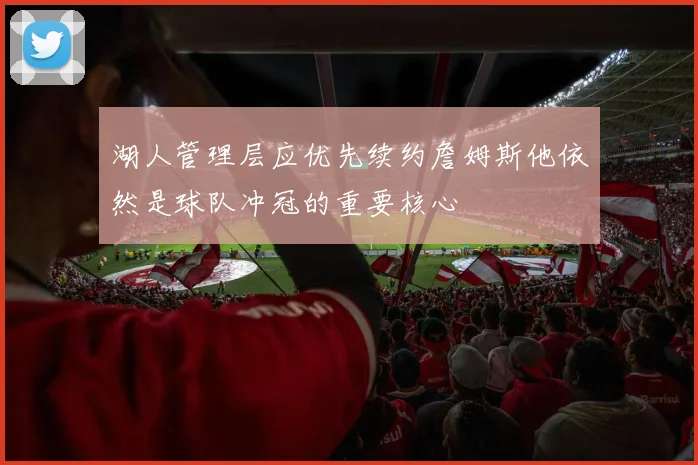 湖人管理层应优先续约詹姆斯他依然是球队冲冠的重要核心