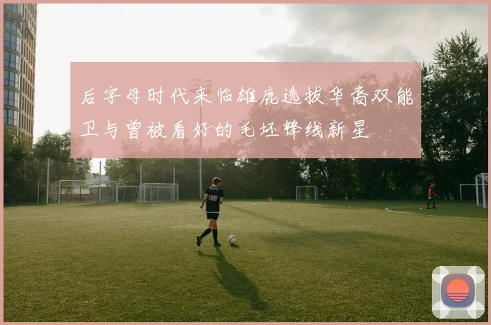 后字母时代来临雄鹿选拔华裔双能卫与曾被看好的毛坯锋线新星