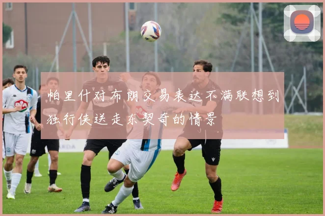 帕里什对布朗交易表达不满联想到独行侠送走东契奇的情景