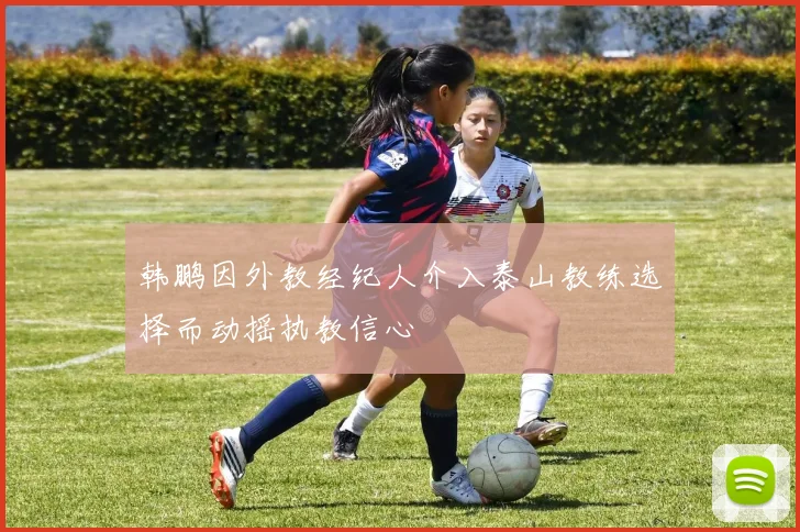 韩鹏因外教经纪人介入泰山教练选择而动摇执教信心