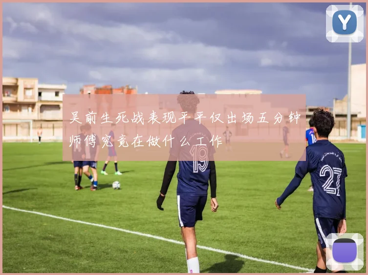吴前生死战表现平平仅出场五分钟师傅究竟在做什么工作