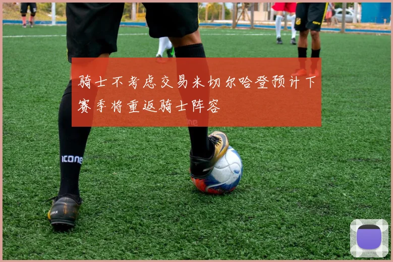 骑士不考虑交易米切尔哈登预计下赛季将重返骑士阵容