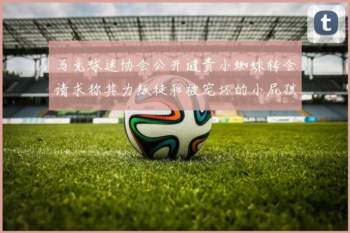 马竞球迷协会公开谴责小蜘蛛转会请求称其为叛徒和被宠坏的小屁孩