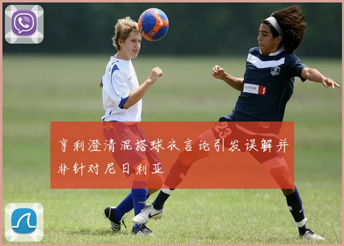 亨利澄清混搭球衣言论引发误解并非针对尼日利亚