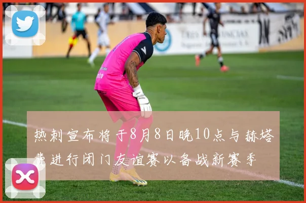 热刺宣布将于8月8日晚10点与赫塔费进行闭门友谊赛以备战新赛季